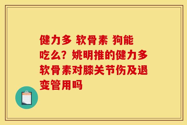 健力多 软骨素 狗能吃么？姚明推的健力多软骨素对膝关节伤及退变管用吗