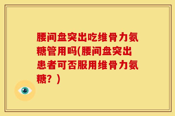 腰间盘突出吃维骨力氨糖管用吗(腰间盘突出患者可否服用维骨力氨糖?) 腰间盘突出吃维骨力氨糖管用吗(腰间盘突出患者可否服用维骨力氨糖?)
