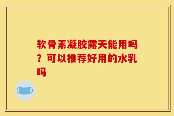 软骨素凝胶露天能用吗?可以推荐好用的水乳吗 软骨素凝胶露天能用吗?可以推荐好用的水乳吗