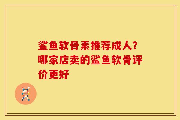 鲨鱼软骨素推荐成人？哪家店卖的鲨鱼软骨评价更好