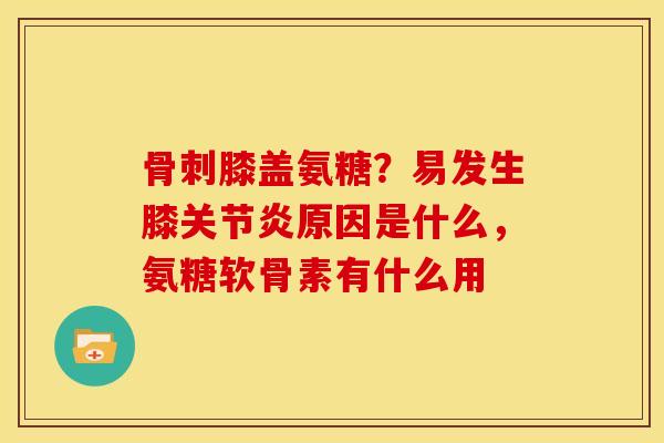 膝盖氨糖?易发生膝原因是什么,氨糖软骨素有什么用 膝盖氨糖?易发生膝原因是什么,氨糖软骨素有什么用