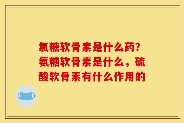 氯糖软骨素是什么药?氨糖软骨素是什么,硫酸软骨素有什么作用的 氯糖软骨素是什么药?氨糖软骨素是什么,硫酸软骨素有什么作用的