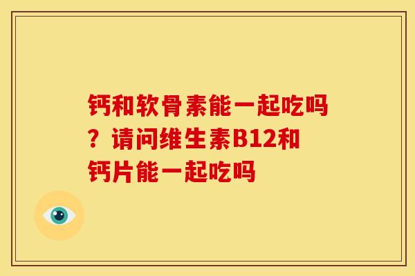 钙和软骨素能一起吃吗?请问维生素B12和钙片能一起吃吗 钙和软骨素能一起吃吗?请问维生素B12和钙片能一起吃吗