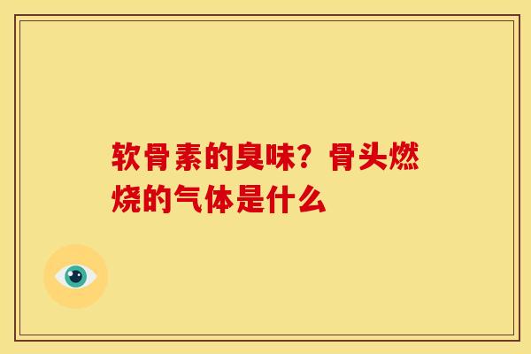 软骨素的臭味?骨头燃烧的气体是什么 软骨素的臭味?骨头燃烧的气体是什么