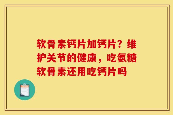 软骨素钙片加钙片?维护关节的健康,吃氨糖软骨素还用吃钙片吗 软骨素钙片加钙片?维护关节的健康,吃氨糖软骨素还用吃钙片吗