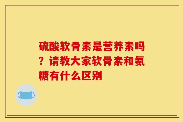 硫酸软骨素是营养素吗?请教大家软骨素和氨糖有什么区别 硫酸软骨素是营养素吗?请教大家软骨素和氨糖有什么区别