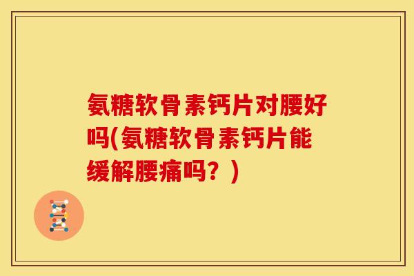 氨糖软骨素钙片对腰好吗(氨糖软骨素钙片能缓解腰痛吗?) 氨糖软骨素钙片对腰好吗(氨糖软骨素钙片能缓解腰痛吗?)