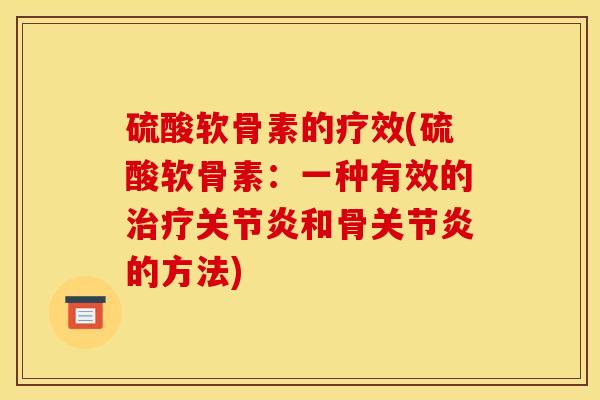 硫酸软骨素的疗效(硫酸软骨素:一种有效的和骨的方法) 硫酸软骨素的疗效(硫酸软骨素:一种有效的和骨的方法)