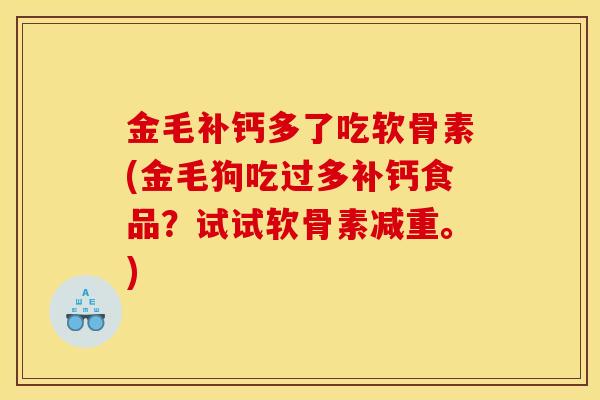金毛补钙多了吃软骨素(金毛狗吃过多补钙食品?试试软骨素减重。) 金毛补钙多了吃软骨素(金毛狗吃过多补钙食品?试试软骨素减重。)