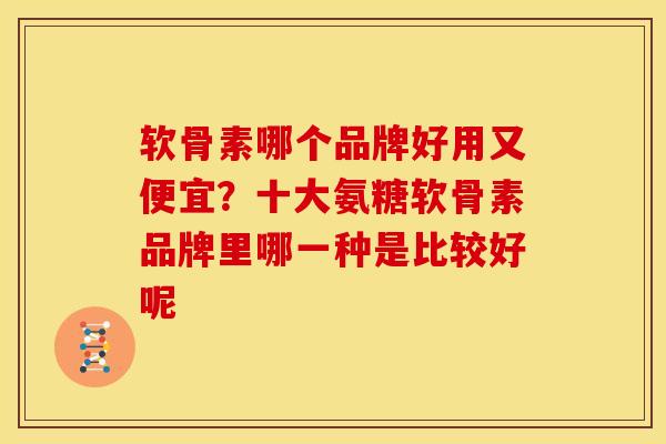 软骨素哪个品牌好用又便宜?十大氨糖软骨素品牌里哪一种是比较好呢 软骨素哪个品牌好用又便宜?十大氨糖软骨素品牌里哪一种是比较好呢