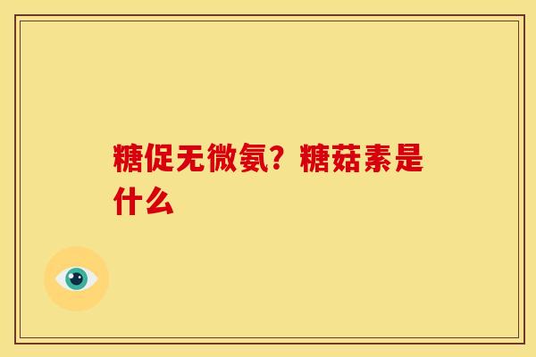 糖促无微氨？糖菇素是什么