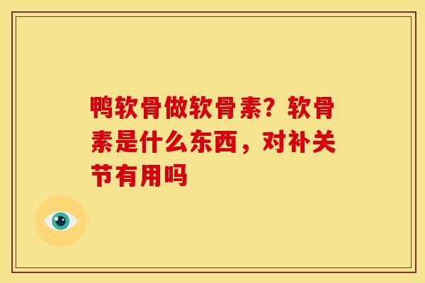 鸭软骨做软骨素?软骨素是什么东西,对补关节有用吗 鸭软骨做软骨素?软骨素是什么东西,对补关节有用吗