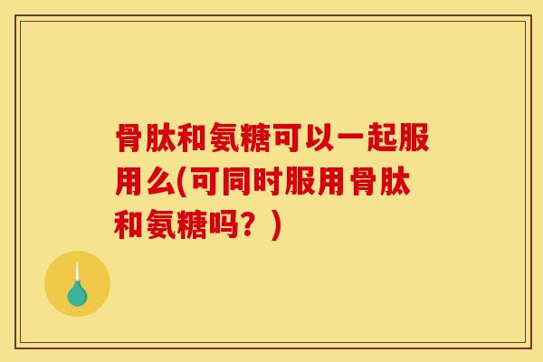 骨肽和氨糖可以一起服用么(可同时服用骨肽和氨糖吗?) 骨肽和氨糖可以一起服用么(可同时服用骨肽和氨糖吗?)