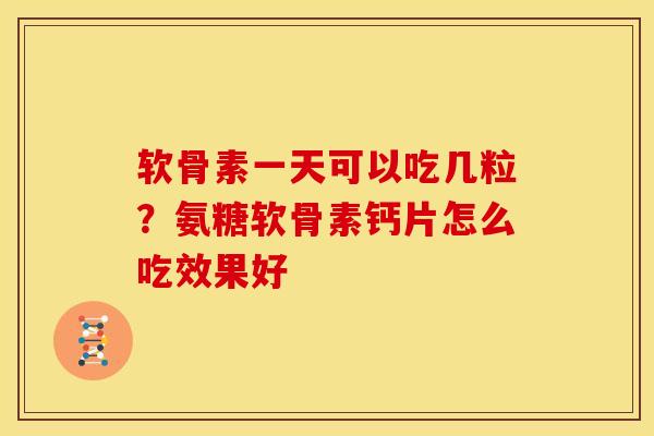 软骨素一天可以吃几粒？氨糖软骨素钙片怎么吃效果好