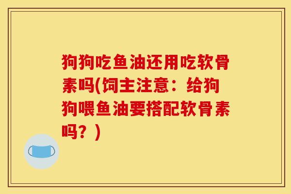 狗狗吃鱼油还用吃软骨素吗(饲主注意:给狗狗喂鱼油要搭配软骨素吗?) 狗狗吃鱼油还用吃软骨素吗(饲主注意:给狗狗喂鱼油要搭配软骨素吗?)