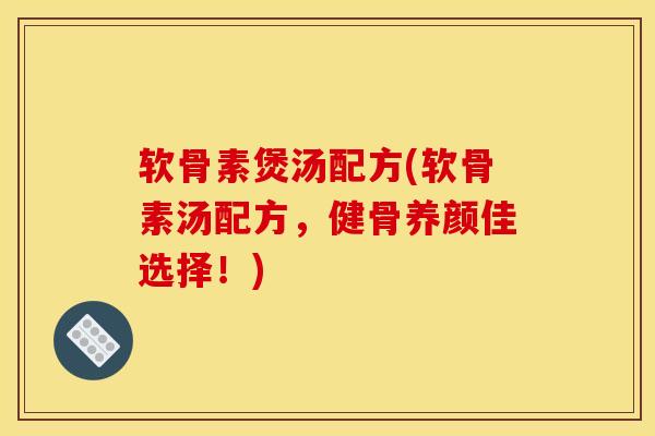 软骨素煲汤配方(软骨素汤配方,健骨养颜佳选择!) 软骨素煲汤配方(软骨素汤配方,健骨养颜佳选择!)
