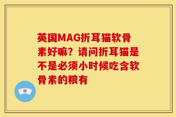英国MAG折耳猫软骨素好嘛？请问折耳猫是不是必须小时候吃含软骨素的粮有