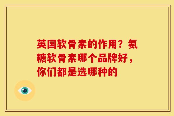 英国软骨素的作用?氨糖软骨素哪个品牌好,你们都是选哪种的 英国软骨素的作用?氨糖软骨素哪个品牌好,你们都是选哪种的