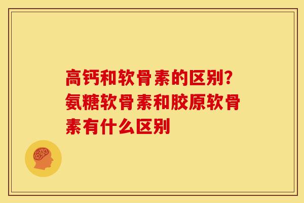 高钙和软骨素的区别?氨糖软骨素和胶原软骨素有什么区别 高钙和软骨素的区别?氨糖软骨素和胶原软骨素有什么区别