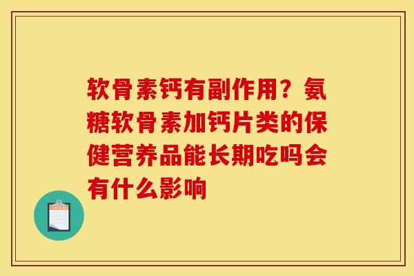 软骨素钙有副作用?氨糖软骨素加钙片类的保健营养品能长期吃吗会有什么影响 软骨素钙有副作用?氨糖软骨素加钙片类的保健营养品能长期吃吗会有什么影响