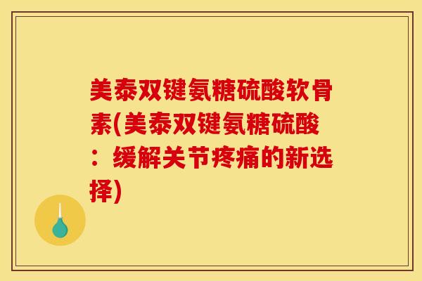 美泰双键氨糖硫酸软骨素(美泰双键氨糖硫酸:缓解关节的新选择) 美泰双键氨糖硫酸软骨素(美泰双键氨糖硫酸:缓解关节的新选择)