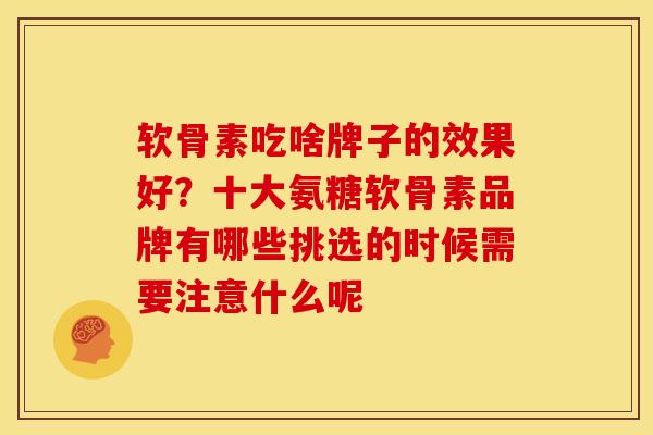软骨素吃啥牌子的效果好?十大氨糖软骨素品牌有哪些挑选的时候需要注意什么呢 软骨素吃啥牌子的效果好?十大氨糖软骨素品牌有哪些挑选的时候需要注意什么呢