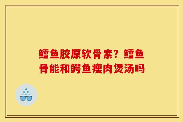 鳕鱼胶原软骨素?鳕鱼骨能和鳄鱼瘦肉煲汤吗 鳕鱼胶原软骨素?鳕鱼骨能和鳄鱼瘦肉煲汤吗