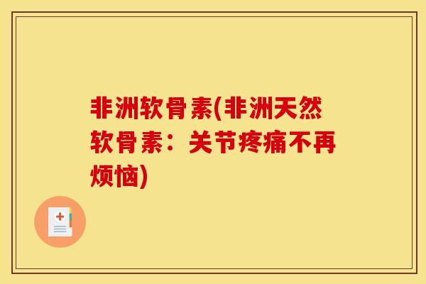 非洲软骨素(非洲天然软骨素:关节不再烦恼) 非洲软骨素(非洲天然软骨素:关节不再烦恼)