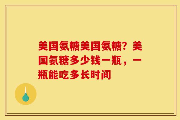 美国氨糖美国氨糖？美国氨糖多少钱一瓶，一瓶能吃多长时间