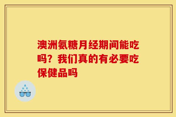 澳洲氨糖期间能吃吗？我们真的有必要吃保健品吗