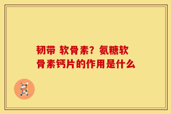 韧带 软骨素？氨糖软骨素钙片的作用是什么