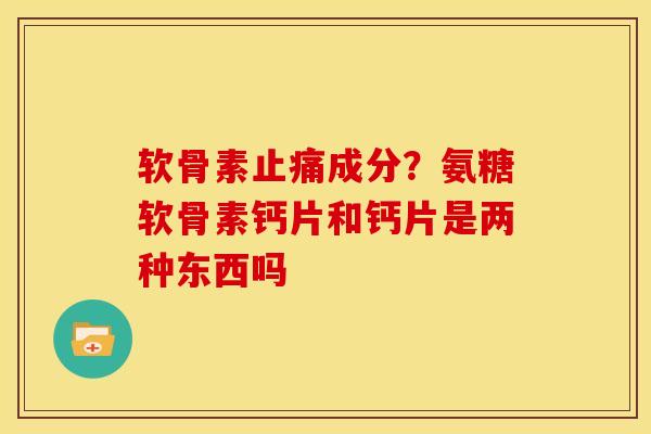 软骨素成分?氨糖软骨素钙片和钙片是两种东西吗 软骨素成分?氨糖软骨素钙片和钙片是两种东西吗