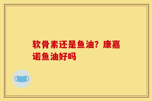 软骨素还是鱼油?康嘉诺鱼油好吗 软骨素还是鱼油?康嘉诺鱼油好吗