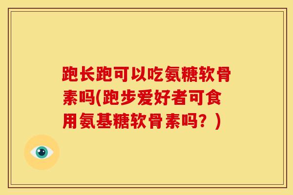 跑长跑可以吃氨糖软骨素吗(跑步爱好者可食用氨基糖软骨素吗？)