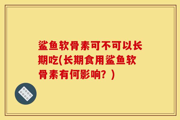 鲨鱼软骨素可不可以长期吃(长期食用鲨鱼软骨素有何影响？)