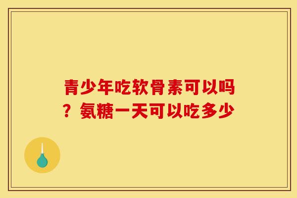 青少年吃软骨素可以吗?氨糖一天可以吃多少 青少年吃软骨素可以吗?氨糖一天可以吃多少