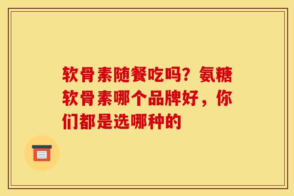 软骨素随餐吃吗？氨糖软骨素哪个品牌好，你们都是选哪种的