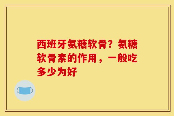 西班牙氨糖软骨?氨糖软骨素的作用,一般吃多少为好 西班牙氨糖软骨?氨糖软骨素的作用,一般吃多少为好
