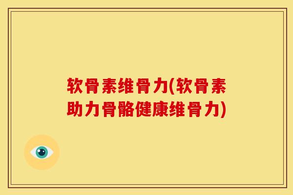 软骨素维骨力(软骨素助力骨骼健康维骨力)