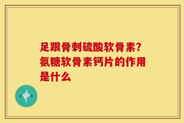 足跟硫酸软骨素?氨糖软骨素钙片的作用是什么 足跟硫酸软骨素?氨糖软骨素钙片的作用是什么