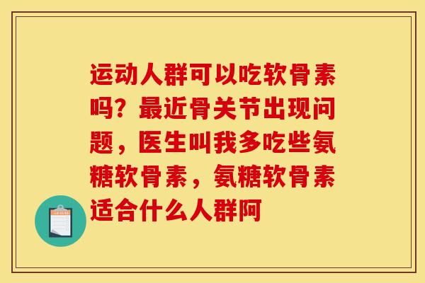 运动人群可以吃软骨素吗?近骨关节出现问题,医生叫我多吃些氨糖软骨素,氨糖软骨素适合什么人群阿 运动人群可以吃软骨素吗?近骨关节出现问题,医生叫我多吃些氨糖软骨素,氨糖软骨素适合什么人群阿