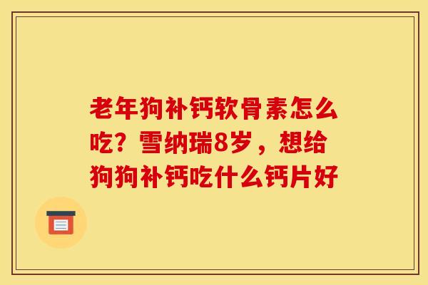 老年狗补钙软骨素怎么吃?雪纳瑞8岁,想给狗狗补钙吃什么钙片好 老年狗补钙软骨素怎么吃?雪纳瑞8岁,想给狗狗补钙吃什么钙片好