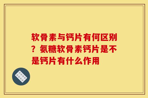软骨素与钙片有何区别?氨糖软骨素钙片是不是钙片有什么作用 软骨素与钙片有何区别?氨糖软骨素钙片是不是钙片有什么作用