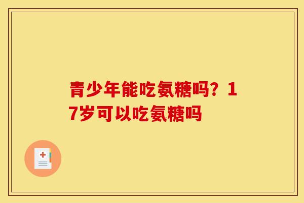 青少年能吃氨糖吗?17岁可以吃氨糖吗 青少年能吃氨糖吗?17岁可以吃氨糖吗