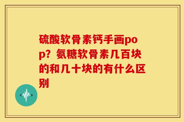 硫酸软骨素钙手画pop?氨糖软骨素几百块的和几十块的有什么区别 硫酸软骨素钙手画pop?氨糖软骨素几百块的和几十块的有什么区别