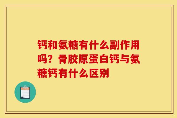 钙和氨糖有什么副作用吗?骨胶原蛋白钙与氨糖钙有什么区别 钙和氨糖有什么副作用吗?骨胶原蛋白钙与氨糖钙有什么区别