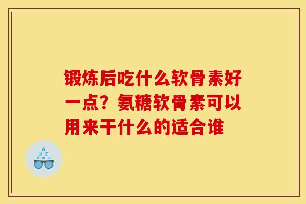 锻炼后吃什么软骨素好一点？氨糖软骨素可以用来干什么的适合谁