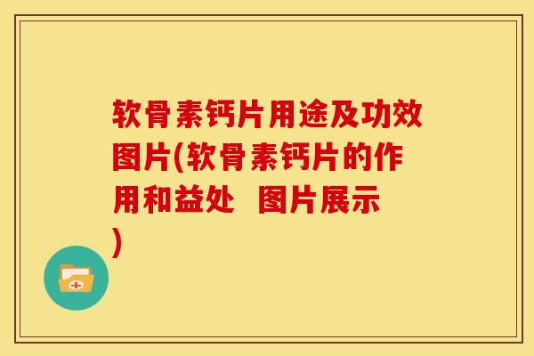 软骨素钙片用途及功效图片(软骨素钙片的作用和益处 图片展示) 软骨素钙片用途及功效图片(软骨素钙片的作用和益处 图片展示)