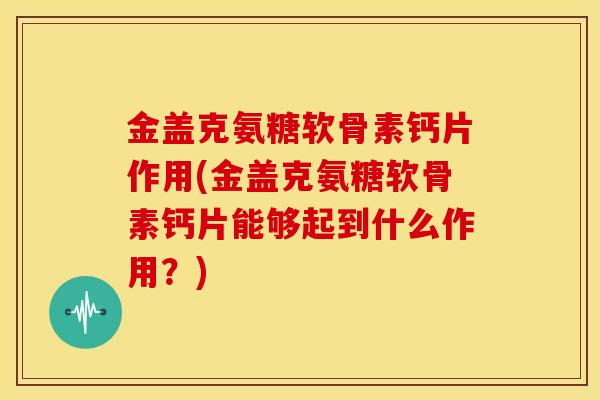 金盖克氨糖软骨素钙片作用(金盖克氨糖软骨素钙片能够起到什么作用?) 金盖克氨糖软骨素钙片作用(金盖克氨糖软骨素钙片能够起到什么作用?)