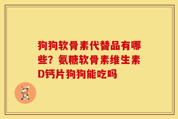 狗狗软骨素代替品有哪些?氨糖软骨素维生素D钙片狗狗能吃吗 狗狗软骨素代替品有哪些?氨糖软骨素维生素D钙片狗狗能吃吗